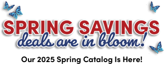 Spring savings deals are in bloom! Our 2025 Spring Catalog is Here!