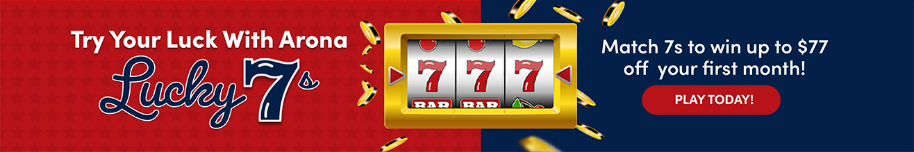 Try Your Luck With Arona Luck 7s - Match 7s to win up to $77 off your first month!