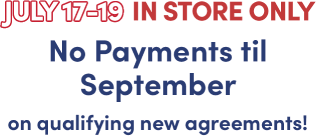 July 17-19 in store only No payments til September on qualifying new  agreements!