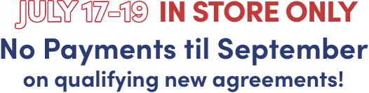 July 17-19 in store only No payments til September on qualifying new  agreements!
