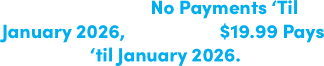 Starting 6am No Payments ‘Til January 2026, After 1pm $19.99 Pays ‘til January 2026.