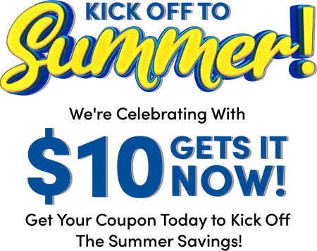 Kick off to summer! We're Celebrating With $10 Gets it now! Get Your Coupon Today to Kick Off The Summer Savings!