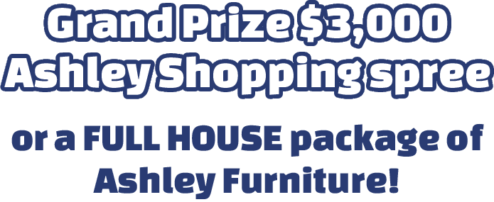 Grand prize $3,000 Ashley shopping spree or a full house package of Ashley furniture!