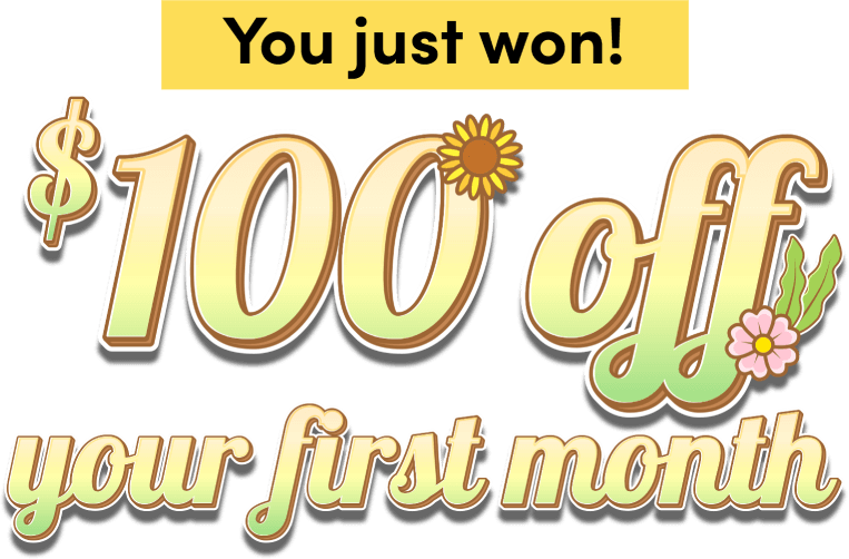 You just won! $100 off your first month