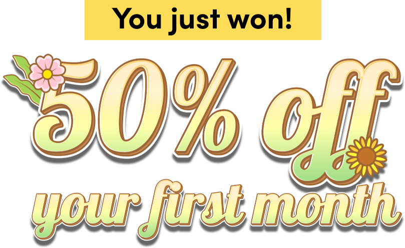 You just won! $50% off your first month