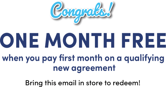 Congrats! ONE month FREE when you pay first month on a qualifying new agreement Bring this email in store to redeem!