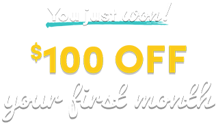 You just won 100$ off your first month!