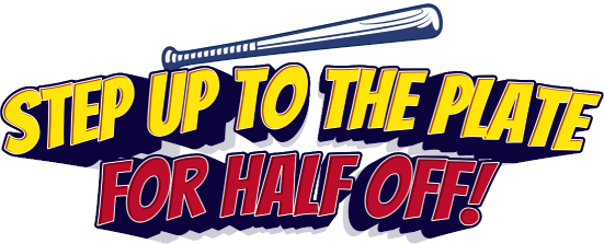 Step up to the plate for half off!