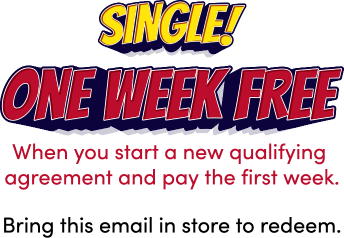 Single! One week free! When you start a new qualifying agreement and pay the first week. Bring this email in store to redeem.