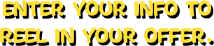 Enter your info to reel in your offer.